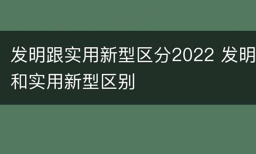 发明跟实用新型区分2022 发明和实用新型区别