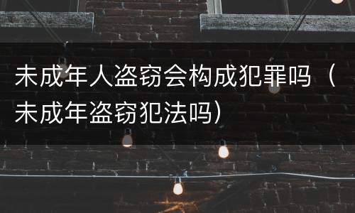 未成年人盗窃会构成犯罪吗（未成年盗窃犯法吗）
