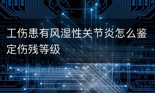 工伤患有风湿性关节炎怎么鉴定伤残等级