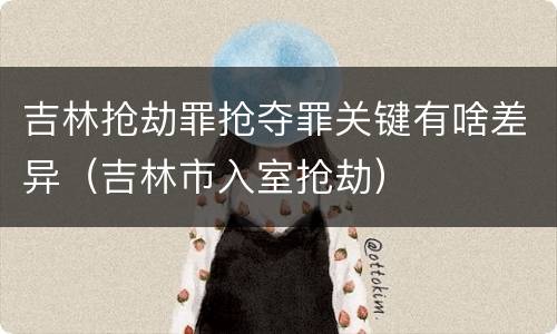 吉林抢劫罪抢夺罪关键有啥差异（吉林市入室抢劫）