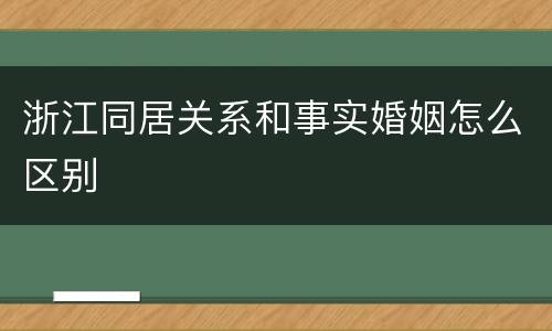 浙江同居关系和事实婚姻怎么区别