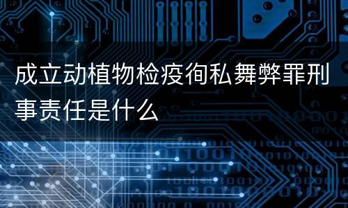 成立动植物检疫徇私舞弊罪刑事责任是什么