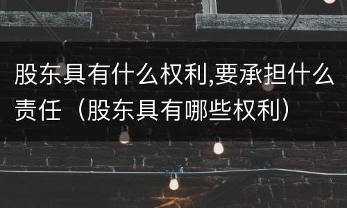 股东具有什么权利,要承担什么责任（股东具有哪些权利）