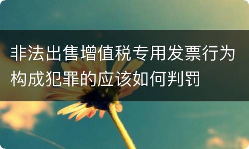 非法出售增值税专用发票行为构成犯罪的应该如何判罚
