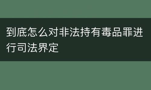 到底怎么对非法持有毒品罪进行司法界定