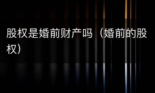 股权是婚前财产吗（婚前的股权）