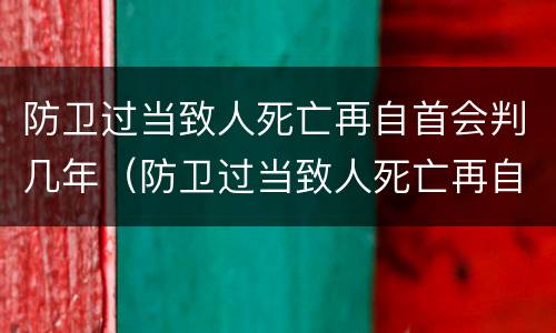 防卫过当致人死亡再自首会判几年（防卫过当致人死亡再自首会判几年刑）