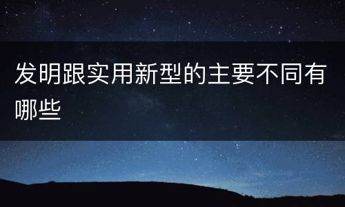 发明跟实用新型的主要不同有哪些