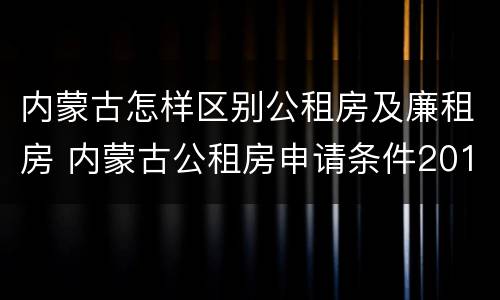 内蒙古怎样区别公租房及廉租房 内蒙古公租房申请条件2019