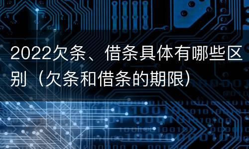 2022欠条、借条具体有哪些区别（欠条和借条的期限）