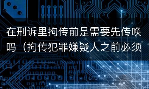 在刑诉里拘传前是需要先传唤吗（拘传犯罪嫌疑人之前必须先传唤）