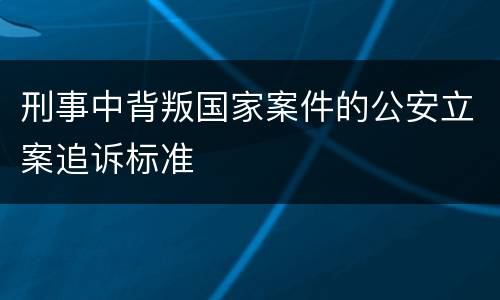 刑事中背叛国家案件的公安立案追诉标准