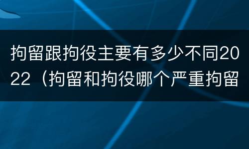 拘留跟拘役主要有多少不同2022（拘留和拘役哪个严重拘留最多多少天）