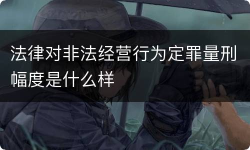 法律对非法经营行为定罪量刑幅度是什么样