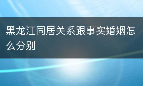 黑龙江同居关系跟事实婚姻怎么分别