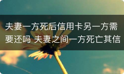夫妻一方死后信用卡另一方需要还吗 夫妻之间一方死亡其信用卡欠款需要另一方偿还吗