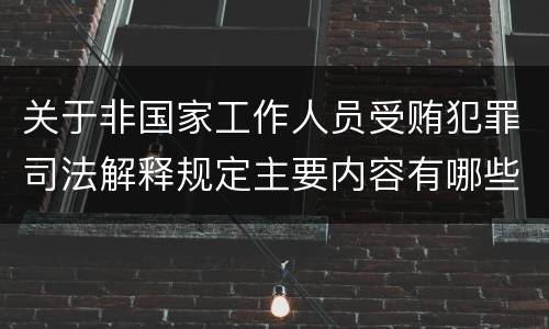 关于非国家工作人员受贿犯罪司法解释规定主要内容有哪些