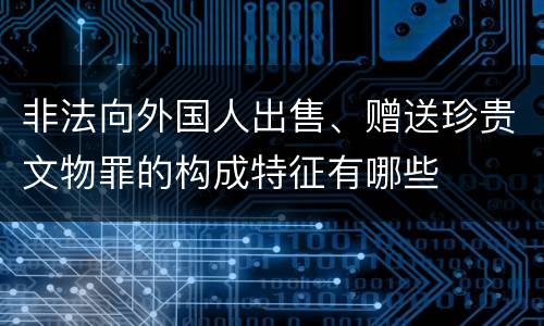 非法向外国人出售、赠送珍贵文物罪的构成特征有哪些