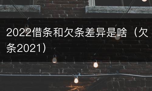 2022借条和欠条差异是啥（欠条2021）