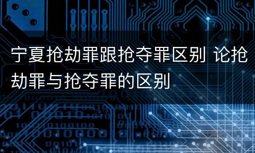 宁夏抢劫罪跟抢夺罪区别 论抢劫罪与抢夺罪的区别