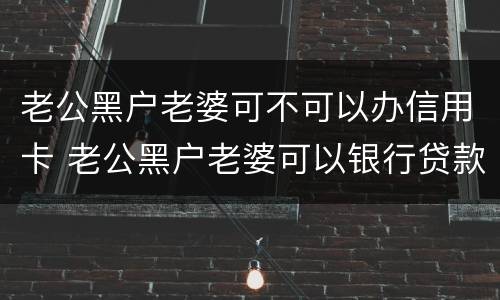 老公黑户老婆可不可以办信用卡 老公黑户老婆可以银行贷款买房吗