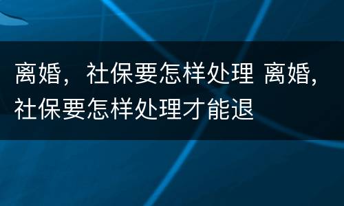 离婚，社保要怎样处理 离婚,社保要怎样处理才能退