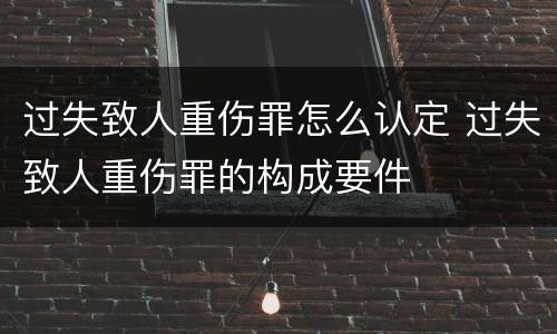 过失致人重伤罪怎么认定 过失致人重伤罪的构成要件