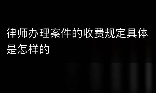 律师办理案件的收费规定具体是怎样的