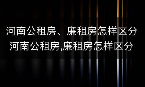河南公租房、廉租房怎样区分 河南公租房,廉租房怎样区分等级