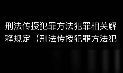 刑法传授犯罪方法犯罪相关解释规定（刑法传授犯罪方法犯罪相关解释规定有哪些）