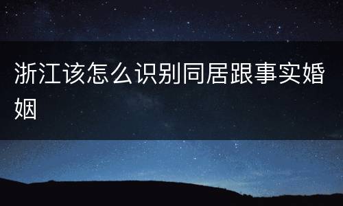 浙江该怎么识别同居跟事实婚姻