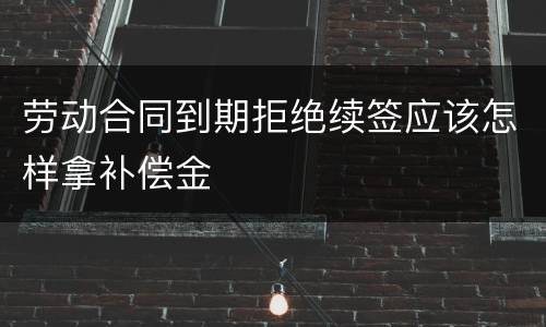 劳动合同到期拒绝续签应该怎样拿补偿金