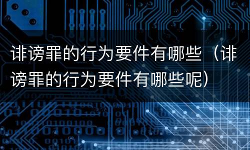 诽谤罪的行为要件有哪些（诽谤罪的行为要件有哪些呢）