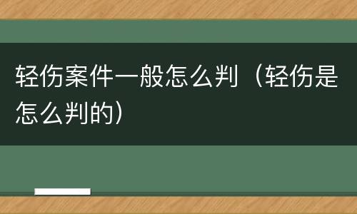 轻伤案件一般怎么判（轻伤是怎么判的）