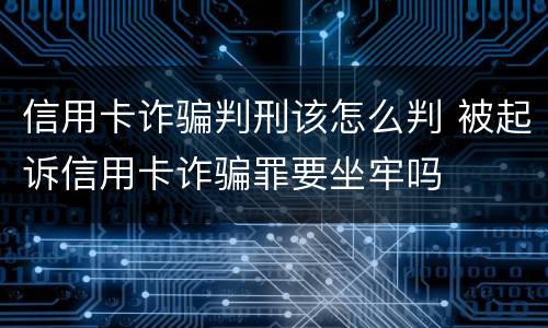信用卡诈骗判刑该怎么判 被起诉信用卡诈骗罪要坐牢吗 信用卡诈骗判刑该怎么判 被起诉信用卡诈骗罪要坐牢吗