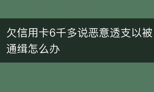 欠信用卡6千多说恶意透支以被通缉怎么办 欠信用卡6千多说恶意透支以被通缉怎么办
