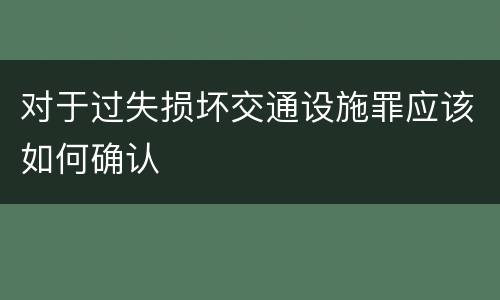 对于过失损坏交通设施罪应该如何确认