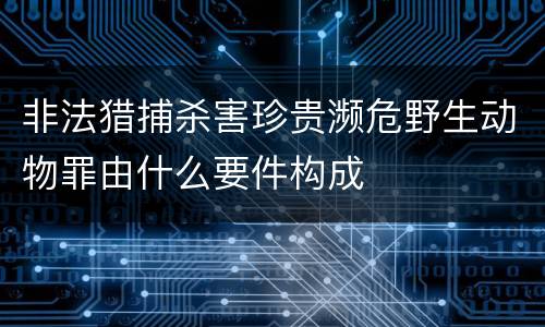 非法猎捕杀害珍贵濒危野生动物罪由什么要件构成