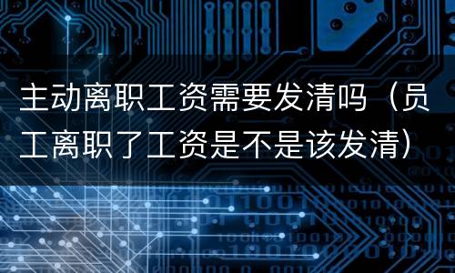主动离职工资需要发清吗（员工离职了工资是不是该发清）