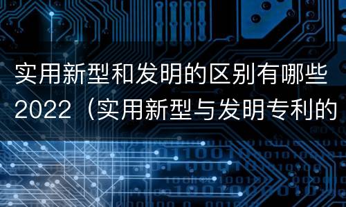 实用新型和发明的区别有哪些2022（实用新型与发明专利的区别有哪些）