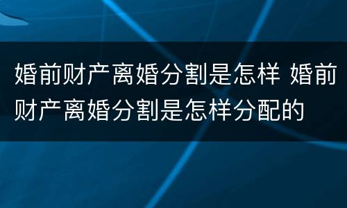 婚前财产离婚分割是怎样 婚前财产离婚分割是怎样分配的
