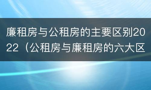 廉租房与公租房的主要区别2022（公租房与廉租房的六大区别）