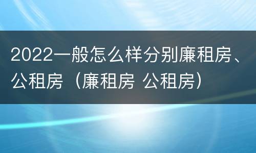 2022一般怎么样分别廉租房、公租房（廉租房 公租房）