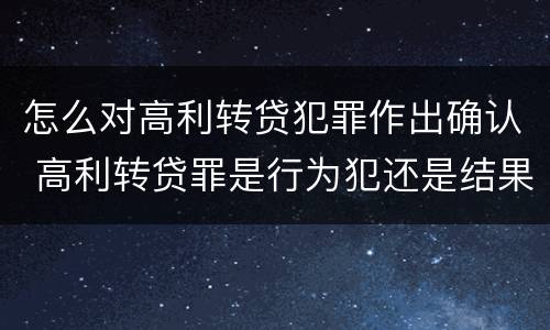 怎么对高利转贷犯罪作出确认 高利转贷罪是行为犯还是结果犯