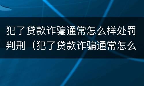犯了贷款诈骗通常怎么样处罚判刑（犯了贷款诈骗通常怎么样处罚判刑的）