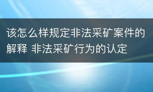 该怎么样规定非法采矿案件的解释 非法采矿行为的认定