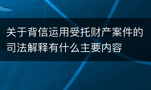 关于背信运用受托财产案件的司法解释有什么主要内容