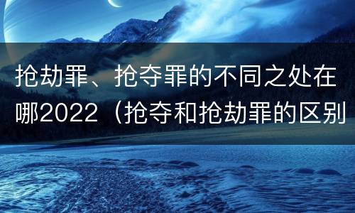 抢劫罪、抢夺罪的不同之处在哪2022（抢夺和抢劫罪的区别）