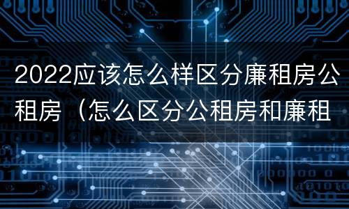 2022应该怎么样区分廉租房公租房（怎么区分公租房和廉租房）