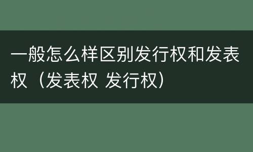 一般怎么样区别发行权和发表权（发表权 发行权）